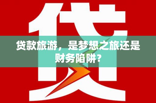 邵武贷款旅游，是梦想之旅还是财务陷阱？