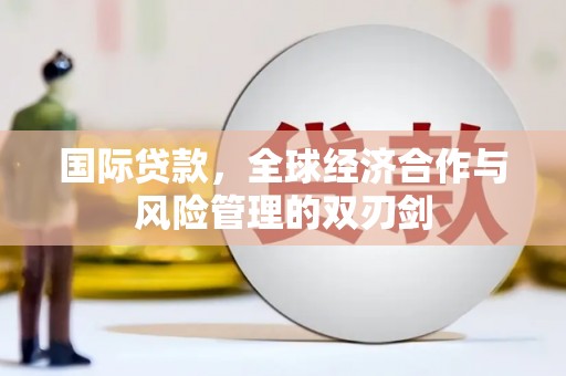 邵武国际贷款，全球经济合作与风险管理的双刃剑