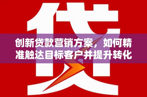 邵武创新贷款营销方案，如何精准触达目标客户并提升转化率