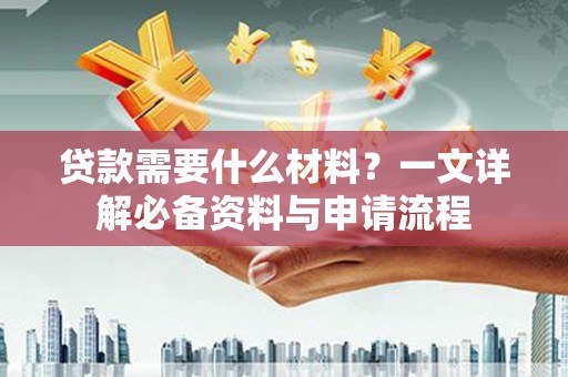邵武贷款需要什么材料？一文详解必备资料与申请流程