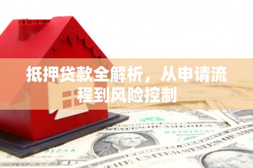 邵武抵押贷款全解析，从申请流程到风险控制