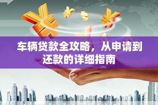邵武车辆贷款全攻略,从申请到还款的详细指南 邵武车辆贷款全攻略,从申请到还款的详细指南