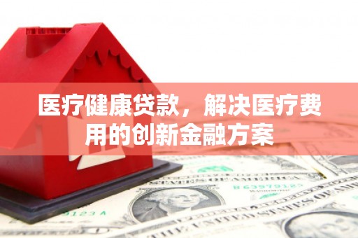 邵武医疗健康贷款，解决医疗费用的创新金融方案
