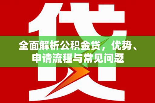 邵武全面解析公积金贷，优势、申请流程与常见问题