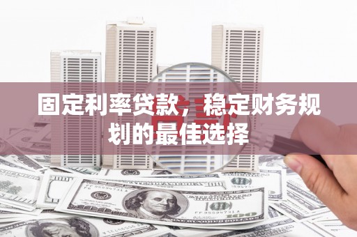 邵武固定利率贷款，稳定财务规划的最佳选择