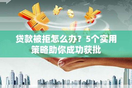 邵武贷款被拒怎么办？5个实用策略助你成功获批