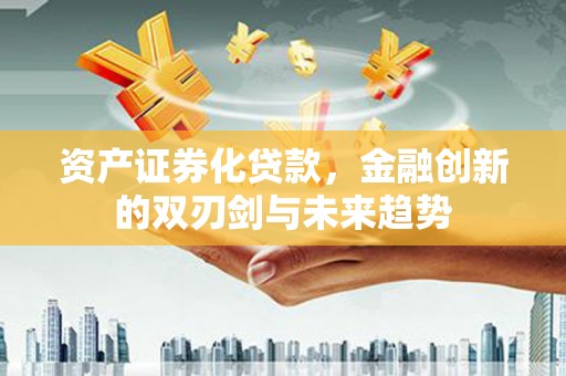 邵武资产证券化贷款，金融创新的双刃剑与未来趋势