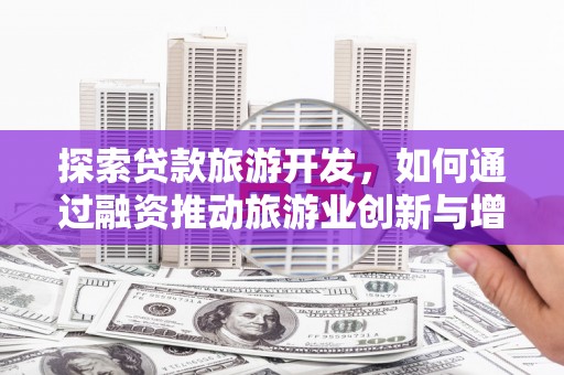 邵武探索贷款旅游开发，如何通过融资推动旅游业创新与增长