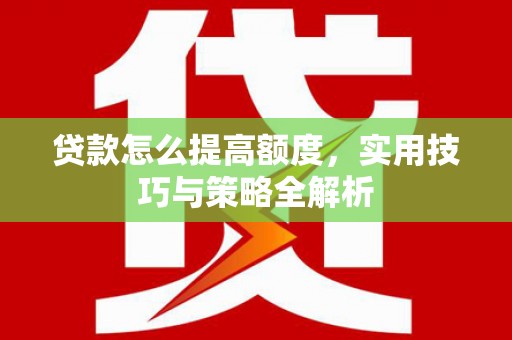 邵武贷款怎么提高额度，实用技巧与策略全解析