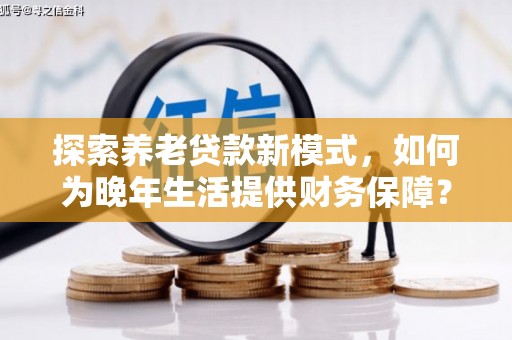 邵武探索养老贷款新模式，如何为晚年生活提供财务保障？