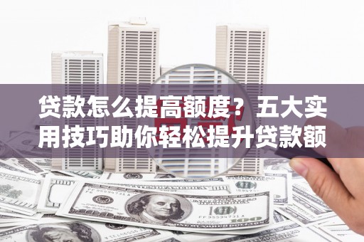 邵武贷款怎么提高额度？五大实用技巧助你轻松提升贷款额度
