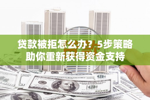 邵武贷款被拒怎么办？5步策略助你重新获得资金支持
