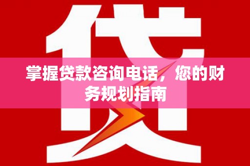 邵武掌握贷款咨询电话，您的财务规划指南