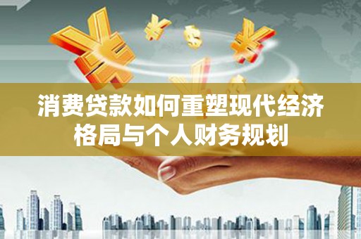邵武消费贷款如何重塑现代经济格局与个人财务规划