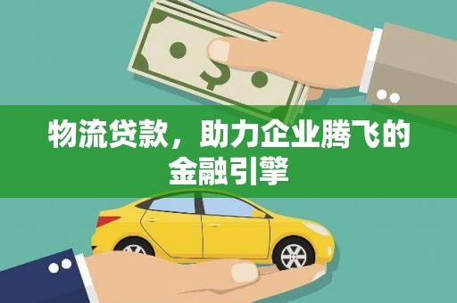 邵武物流贷款，助力企业腾飞的金融引擎