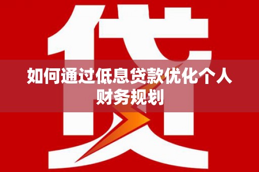 邵武如何通过低息贷款优化个人财务规划