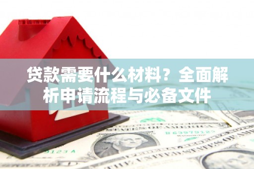 邵武贷款需要什么材料？全面解析申请流程与必备文件