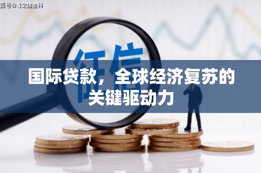 邵武国际贷款，全球经济复苏的关键驱动力