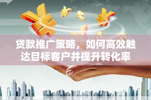 邵武贷款推广策略，如何高效触达目标客户并提升转化率