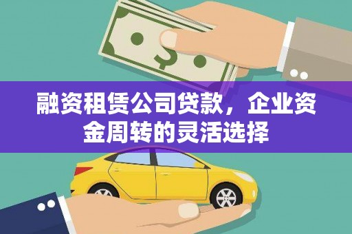 邵武融资租赁公司贷款，企业资金周转的灵活选择