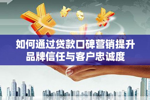 邵武如何通过贷款口碑营销提升品牌信任与客户忠诚度
