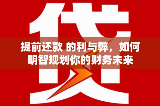 邵武提前还款 的利与弊，如何明智规划你的财务未来