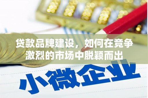 邵武贷款品牌建设，如何在竞争激烈的市场中脱颖而出