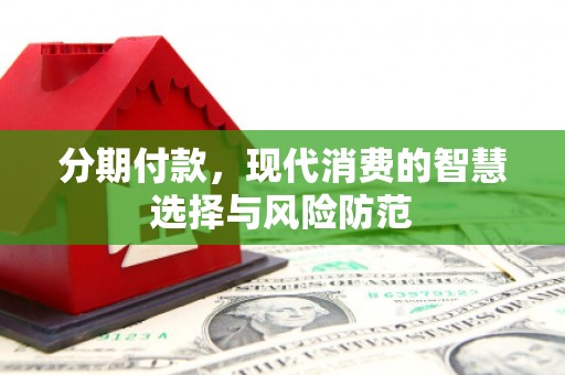 邵武分期付款，现代消费的智慧选择与风险防范