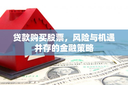 邵武贷款购买股票，风险与机遇并存的金融策略
