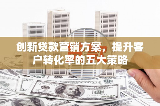 邵武创新贷款营销方案，提升客户转化率的五大策略