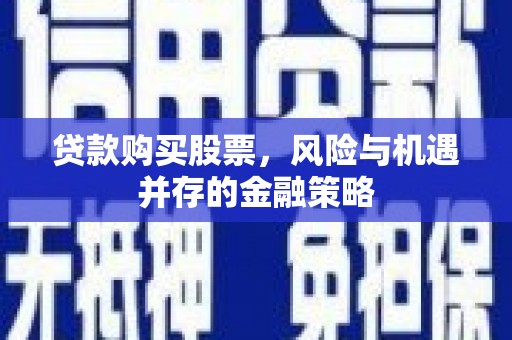邵武贷款购买股票，风险与机遇并存的金融策略
