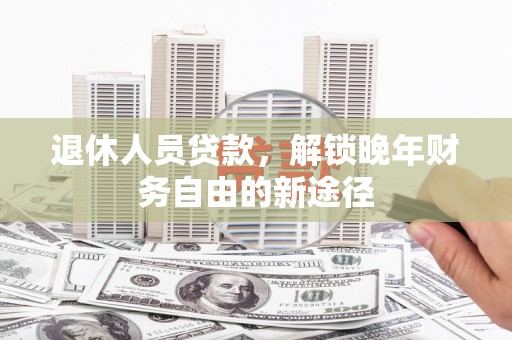 邵武退休人员贷款，解锁晚年财务自由的新途径