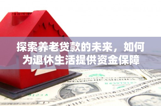 邵武探索养老贷款的未来，如何为退休生活提供资金保障