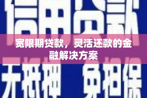 邵武宽限期贷款，灵活还款的金融解决方案