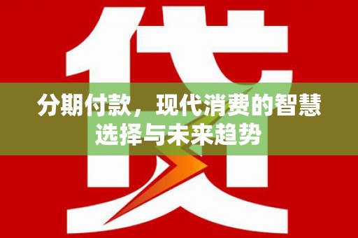 邵武分期付款，现代消费的智慧选择与未来趋势