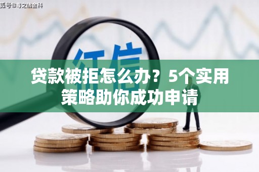 邵武贷款被拒怎么办？5个实用策略助你成功申请