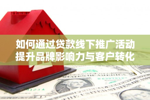 邵武如何通过贷款线下推广活动提升品牌影响力与客户转化率
