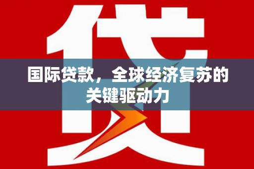 邵武国际贷款，全球经济复苏的关键驱动力