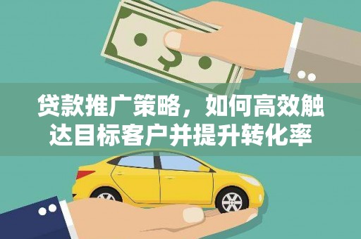 邵武贷款推广策略，如何高效触达目标客户并提升转化率