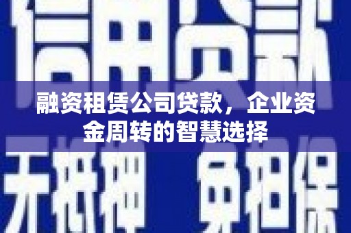 邵武融资租赁公司贷款，企业资金周转的智慧选择