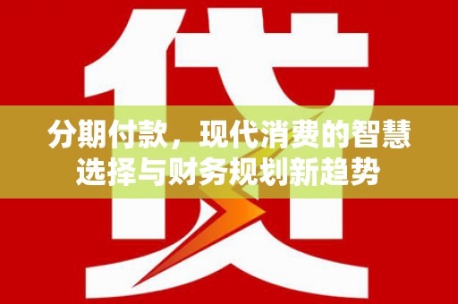 邵武分期付款，现代消费的智慧选择与财务规划新趋势