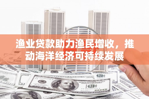 邵武渔业贷款助力渔民增收，推动海洋经济可持续发展