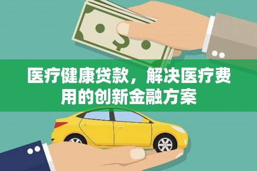邵武医疗健康贷款，解决医疗费用的创新金融方案