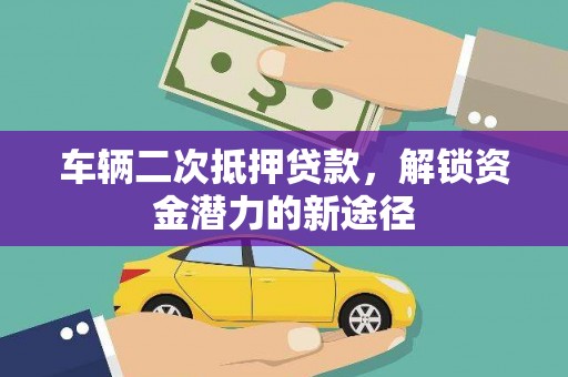 邵武车辆二次抵押贷款，解锁资金潜力的新途径