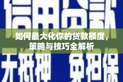 邵武如何最大化你的贷款额度，策略与技巧全解析