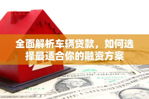 邵武全面解析车辆贷款，如何选择最适合你的融资方案