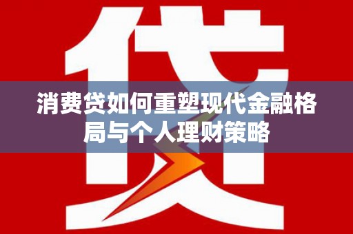 邵武消费贷如何重塑现代金融格局与个人理财策略