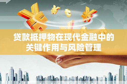 邵武贷款抵押物在现代金融中的关键作用与风险管理