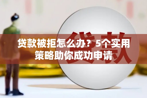 邵武贷款被拒怎么办？5个实用策略助你成功申请
