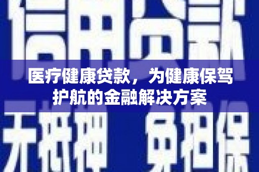 邵武医疗健康贷款，为健康保驾护航的金融解决方案